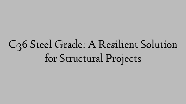 C36 Steel Grade: A Resilient Solution for Structural Projects