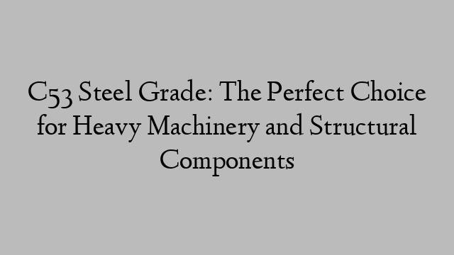 C53 Steel Grade: The Perfect Choice for Heavy Machinery and Structural Components
