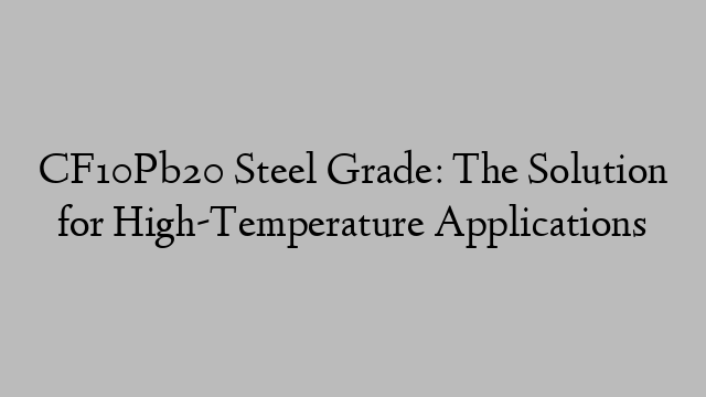 CF10Pb20 Steel Grade: The Solution for High-Temperature Applications
