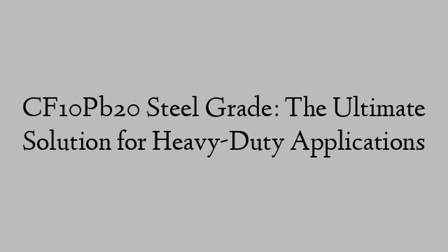 CF10Pb20 Steel Grade: The Ultimate Solution for Heavy-Duty Applications
