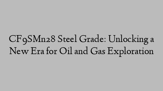 CF9SMn28 Steel Grade: Unlocking a New Era for Oil and Gas Exploration