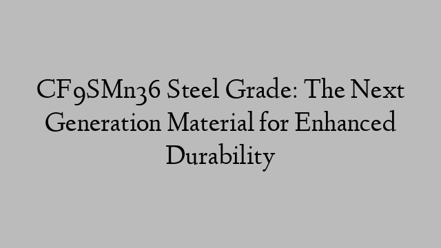 CF9SMn36 Steel Grade: The Next Generation Material for Enhanced Durability