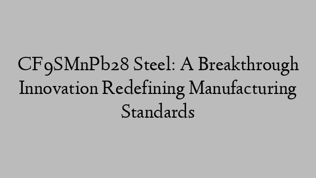 CF9SMnPb28 Steel: A Breakthrough Innovation Redefining Manufacturing Standards