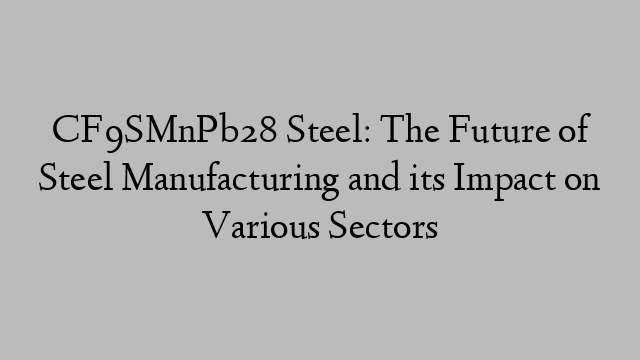 CF9SMnPb28 Steel: The Future of Steel Manufacturing and its Impact on Various Sectors