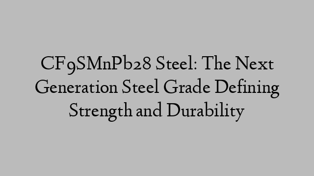 CF9SMnPb28 Steel: The Next Generation Steel Grade Defining Strength and Durability