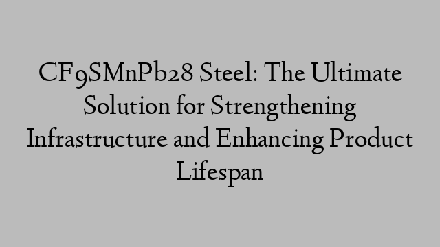 CF9SMnPb28 Steel: The Ultimate Solution for Strengthening Infrastructure and Enhancing Product Lifespan