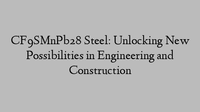 CF9SMnPb28 Steel: Unlocking New Possibilities in Engineering and Construction