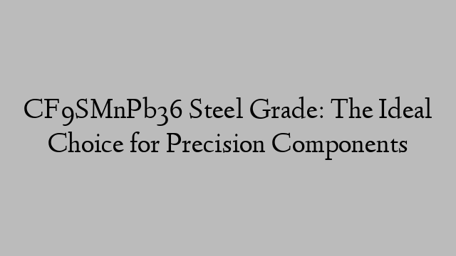 CF9SMnPb36 Steel Grade: The Ideal Choice for Precision Components