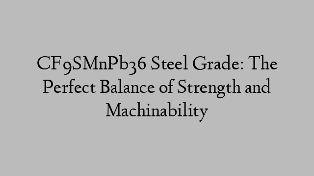 CF9SMnPb36 Steel Grade: The Perfect Balance of Strength and Machinability