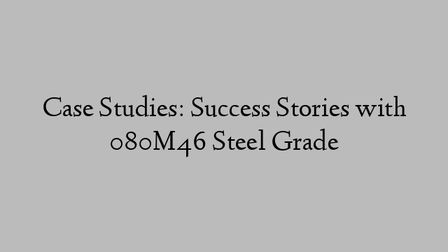 Case Studies: Success Stories with 080M46 Steel Grade