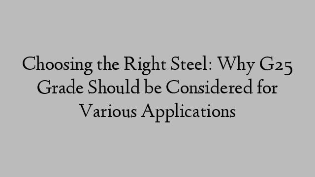 Choosing the Right Steel: Why G25 Grade Should be Considered for Various Applications