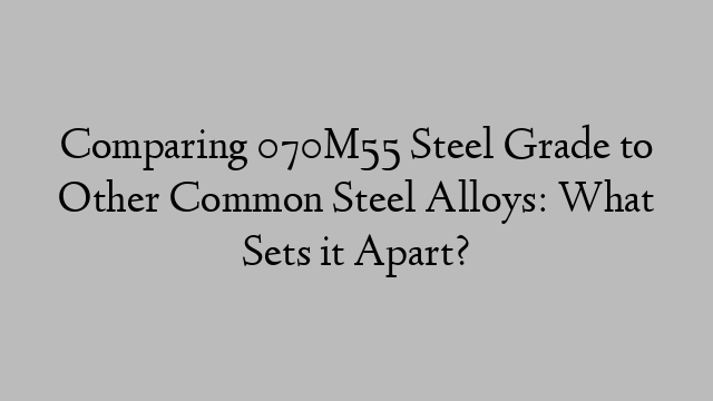 Comparing 070M55 Steel Grade to Other Common Steel Alloys: What Sets it Apart?