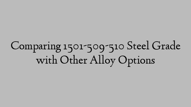 Comparing 1501-509-510 Steel Grade with Other Alloy Options