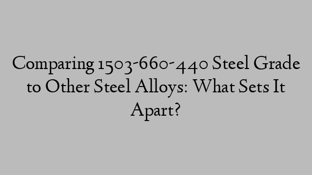 Comparing 1503-660-440 Steel Grade to Other Steel Alloys: What Sets It Apart?