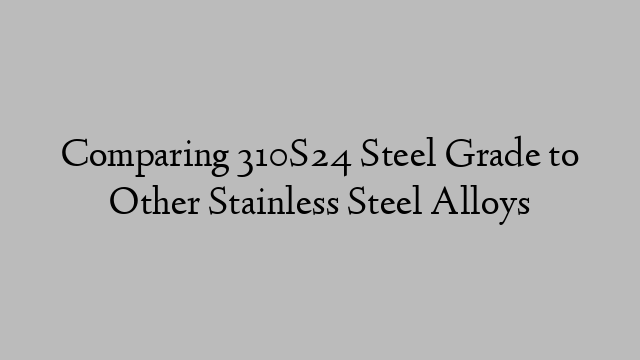 Comparing 310S24 Steel Grade to Other Stainless Steel Alloys