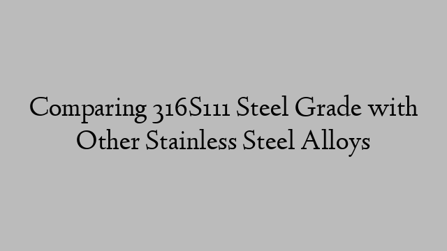 Comparing 316S111 Steel Grade with Other Stainless Steel Alloys