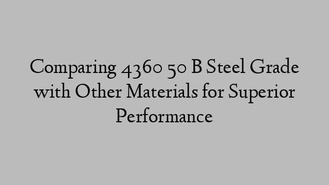 Comparing 4360 50 B Steel Grade with Other Materials for Superior Performance