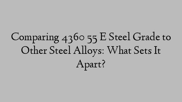 Comparing 4360 55 E Steel Grade to Other Steel Alloys: What Sets It Apart?