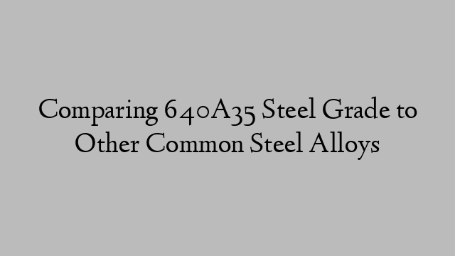 Comparing 640A35 Steel Grade to Other Common Steel Alloys
