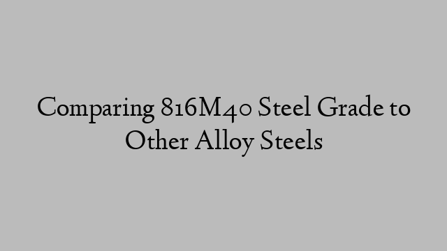 Comparing 816M40 Steel Grade to Other Alloy Steels