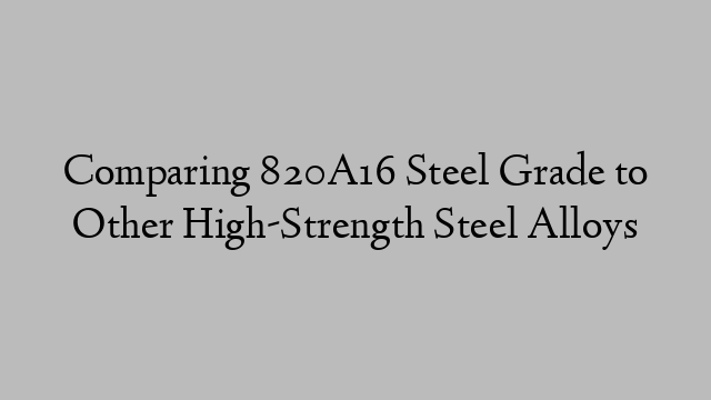 Comparing 820A16 Steel Grade to Other High-Strength Steel Alloys