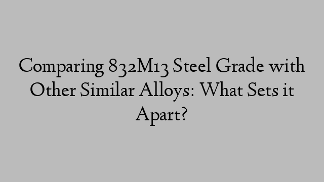 Comparing 832M13 Steel Grade with Other Similar Alloys: What Sets it Apart?