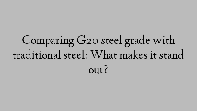 Comparing G20 steel grade with traditional steel: What makes it stand out?
