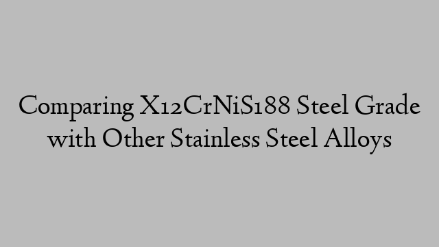 Comparing X12CrNiS188 Steel Grade with Other Stainless Steel Alloys