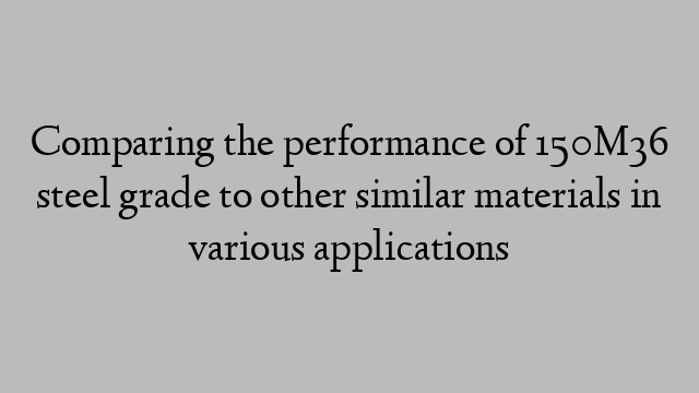 Comparing the performance of 150M36 steel grade to other similar materials in various applications