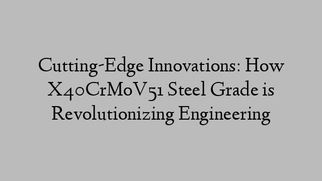 Cutting-Edge Innovations: How X40CrMoV51 Steel Grade is Revolutionizing Engineering