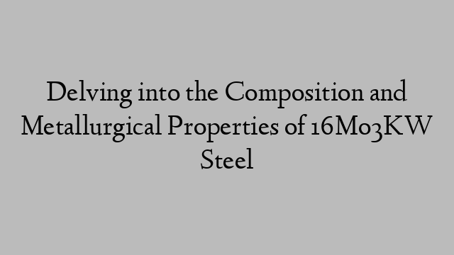Delving into the Composition and Metallurgical Properties of 16Mo3KW Steel