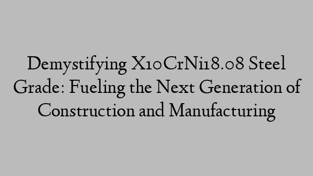 Demystifying X10CrNi18.08 Steel Grade: Fueling the Next Generation of Construction and Manufacturing