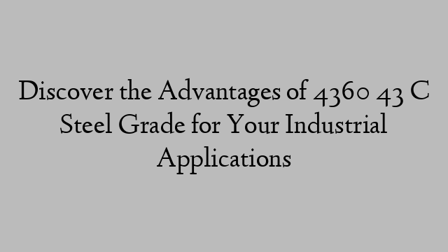 Discover the Advantages of 4360 43 C Steel Grade for Your Industrial Applications