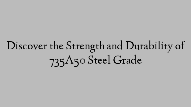 Discover the Strength and Durability of 735A50 Steel Grade