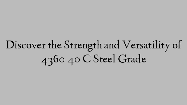 Discover the Strength and Versatility of 4360 40 C Steel Grade