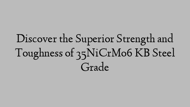 Discover the Superior Strength and Toughness of 35NiCrMo6 KB Steel Grade