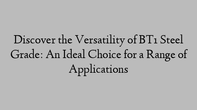 Discover the Versatility of BT1 Steel Grade: An Ideal Choice for a Range of Applications