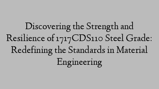 Discovering the Strength and Resilience of 1717CDS110 Steel Grade: Redefining the Standards in Material Engineering