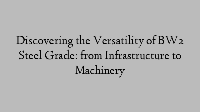 Discovering the Versatility of BW2 Steel Grade: from Infrastructure to Machinery