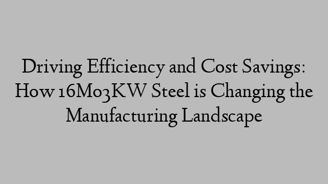 Driving Efficiency and Cost Savings: How 16Mo3KW Steel is Changing the Manufacturing Landscape