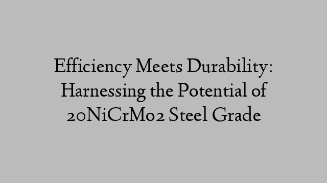 Efficiency Meets Durability: Harnessing the Potential of 20NiCrMo2 Steel Grade