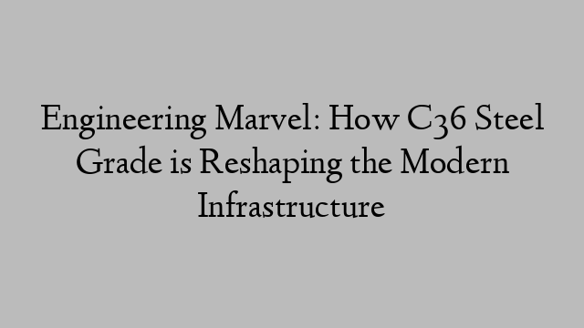 Engineering Marvel: How C36 Steel Grade is Reshaping the Modern Infrastructure