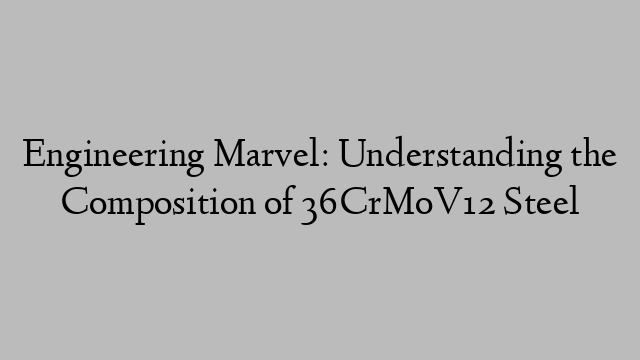 Engineering Marvel: Understanding the Composition of 36CrMoV12 Steel