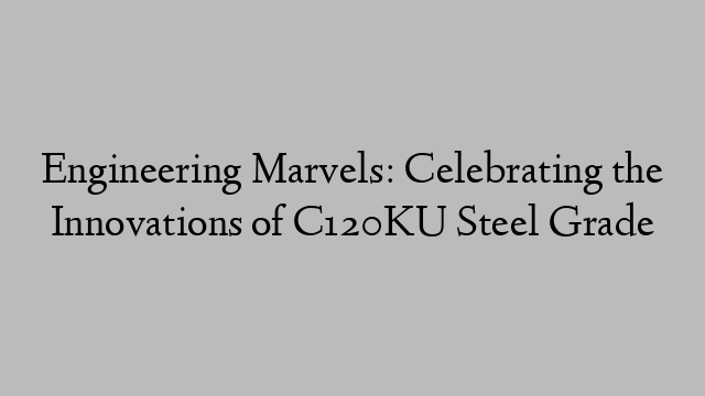 Engineering Marvels: Celebrating the Innovations of C120KU Steel Grade