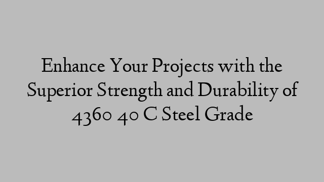 Enhance Your Projects with the Superior Strength and Durability of 4360 40 C Steel Grade