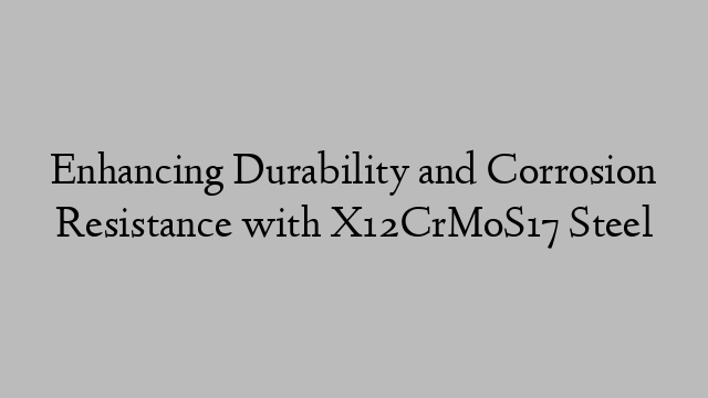 Enhancing Durability and Corrosion Resistance with X12CrMoS17 Steel