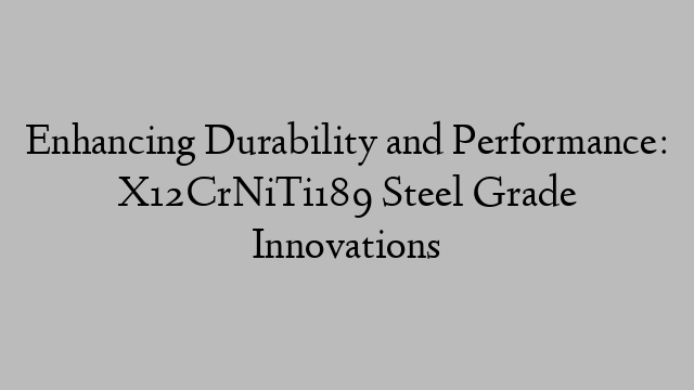 Enhancing Durability and Performance: X12CrNiTi189 Steel Grade Innovations