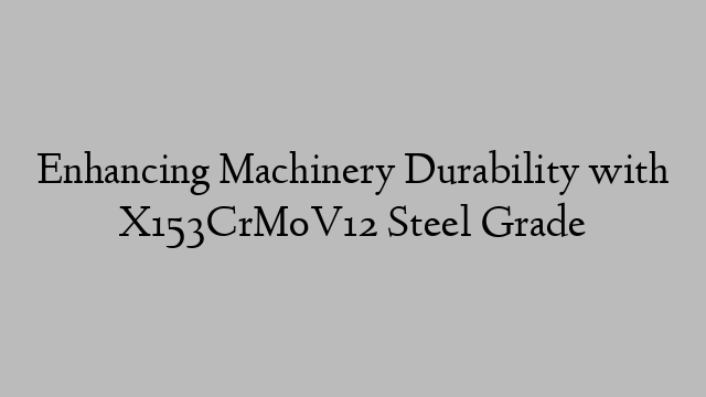 Enhancing Machinery Durability with X153CrMoV12 Steel Grade