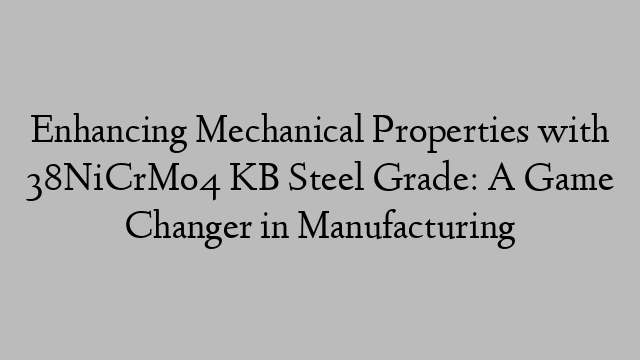 Enhancing Mechanical Properties with 38NiCrMo4 KB Steel Grade: A Game Changer in Manufacturing