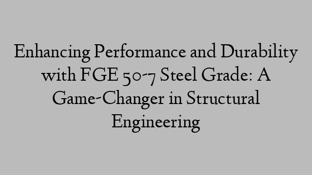 Enhancing Performance and Durability with FGE 50-7 Steel Grade: A Game-Changer in Structural Engineering